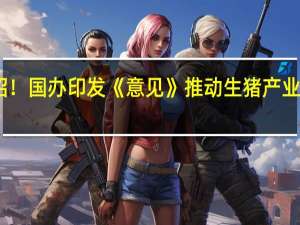 出实招！国办印发《意见》推动生猪产业高质量发展