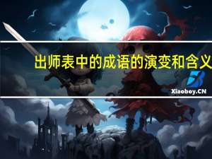 出师表中的成语的演变和含义（出师表中的成语）