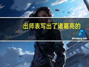 出师表写出了诸葛亮的（简述诸葛亮 出师表 的内容）