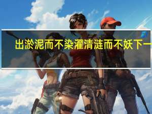 出淤泥而不染濯清涟而不妖下一句（出淤泥而不染濯清涟而不妖的意思）