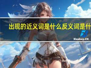 出现的近义词是什么反义词是什么（出现的近义词是什么）