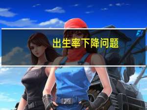 出生率下降问题：鼓励生育政策出台