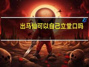 出马仙可以自己立堂口吗（出马仙立堂口视频）