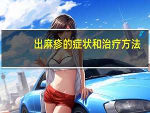 出麻疹的症状和治疗方法（出麻疹的症状）
