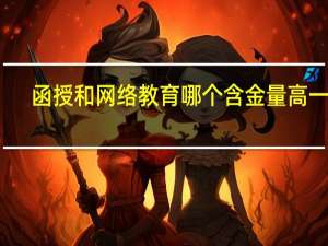 函授和网络教育哪个含金量高一点（函授和网络教育哪个含金量高）