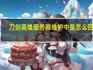 刀剑英雄服务器维护中是怎么回事（刀剑2维护）