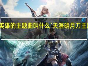 刀剑英雄的主题曲叫什么` 天涯明月刀主题曲叫什么