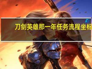 刀剑英雄那一年任务流程坐标（刀剑英雄那一年任务流程）