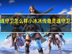 刀塔传奇灵魂守卫怎么样 小冰冰传奇灵魂守卫二觉组队搭配介绍