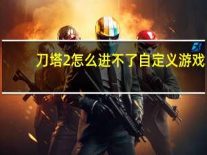 刀塔2怎么进不了自定义游戏（刀塔2怎么进国服）