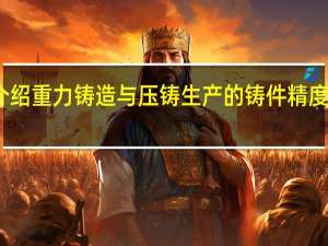 分别介绍重力铸造与压铸生产的铸件精度与生产效率