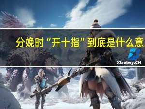 分娩时“开十指”到底是什么意思