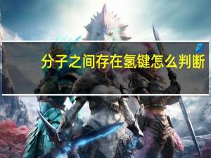 分子之间存在氢键怎么判断（哪些物质有氢键）