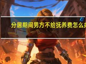 分居期间男方不给抚养费怎么办