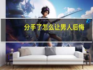 分手了怎么让男人后悔（分手后男生多久会后悔）