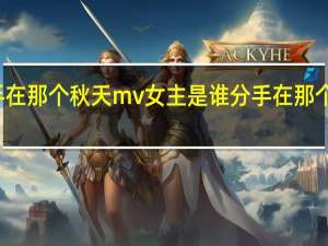 分手在那个秋天mv女主是谁 分手在那个秋天歌曲