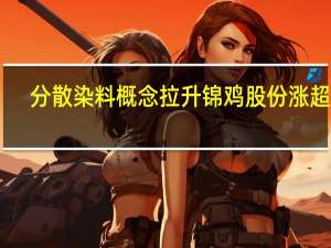 分散染料概念拉升 锦鸡股份涨超17%