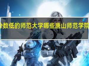 分数低的师范大学哪些 唐山师范学院分数线