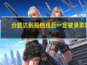 分数达到投档线后一定被录取吗