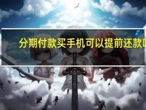 分期付款买手机可以提前还款吗（分期付款买手机）