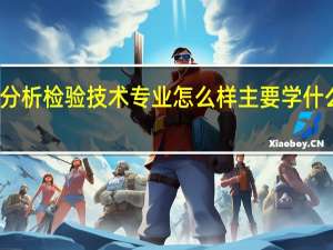 分析检验技术专业怎么样 主要学什么课程