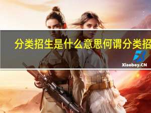 分类招生是什么意思何谓分类招生