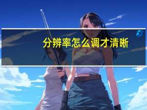 分辨率怎么调才清晰（分辨率怎么调）