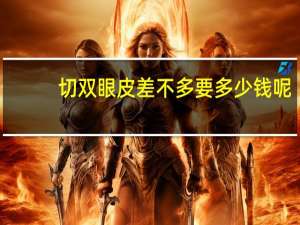 切双眼皮差不多要多少钱呢，割双眼皮多少钱大概