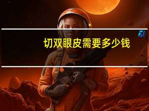 切双眼皮需要多少钱，割双眼皮手术需要多少钱