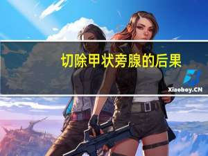 切除甲状旁腺的后果（甲状旁腺切除的后遗症）