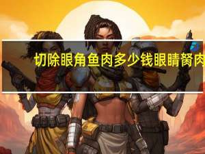 切除眼角鱼肉多少钱 眼睛胬肉切除手术的费用需要多少