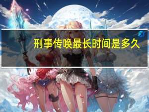 刑事传唤最长时间是多久