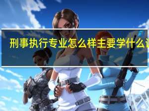 刑事执行专业怎么样 主要学什么课程