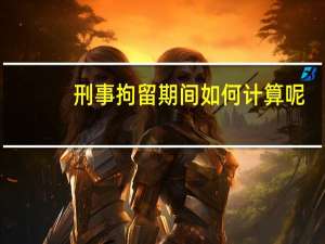 刑事拘留期间如何计算呢