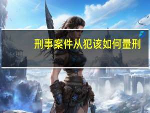 刑事案件从犯该如何量刑