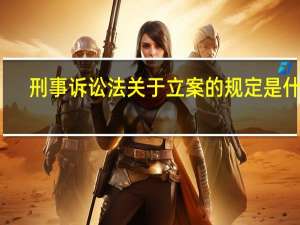 刑事诉讼法关于立案的规定是什么