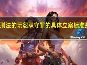 刑法的玩忽职守罪的具体立案标准是什么