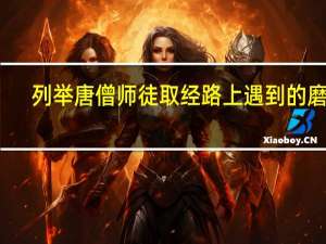 列举唐僧师徒取经路上遇到的磨难