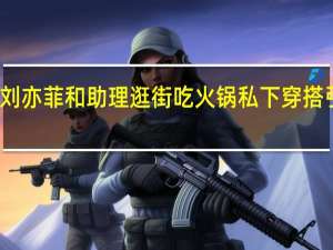 刘亦菲和助理逛街吃火锅 私下穿搭引热议