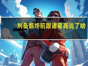刘备临终前跟诸葛亮说了啥