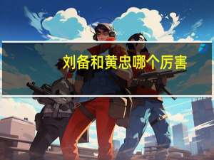 刘备和黄忠哪个厉害