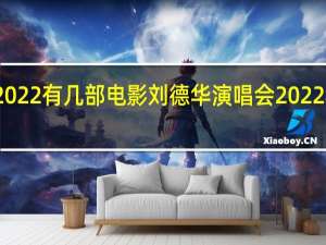 刘德华2022有几部电影 刘德华演唱会2022年演唱会上海