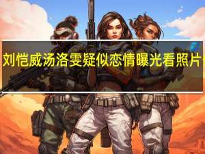 刘恺威汤洛雯  疑似恋情曝光看照片像P图（图）