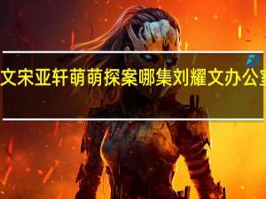 刘耀文宋亚轩萌萌探案哪集 刘耀文办公室顶宋亚轩