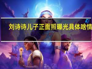 刘诗诗儿子正面照曝光 具体啥情况