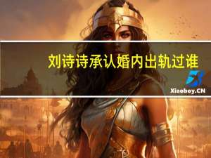刘诗诗承认婚内出轨过谁（刘诗诗百度新闻人物）