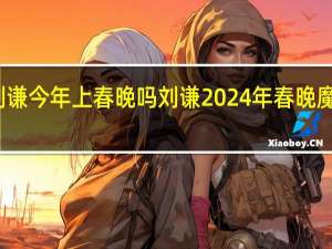 刘谦今年上春晚吗 刘谦2024年春晚魔术揭秘