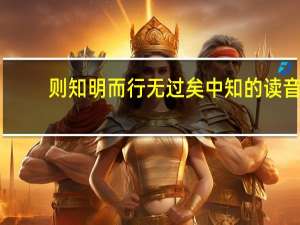 则知明而行无过矣中知的读音