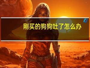 刚买的狗狗吐了怎么办