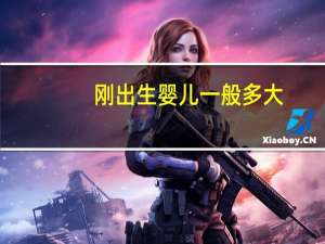 刚出生婴儿一般多大（刚出生婴儿有多大）
